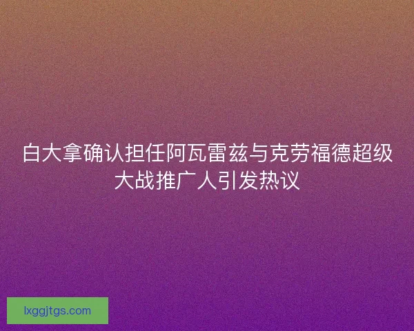 白大拿确认担任阿瓦雷兹与克劳福德超级大战推广人引发热议