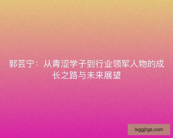 郭芸宁：从青涩学子到行业领军人物的成长之路与未来展望