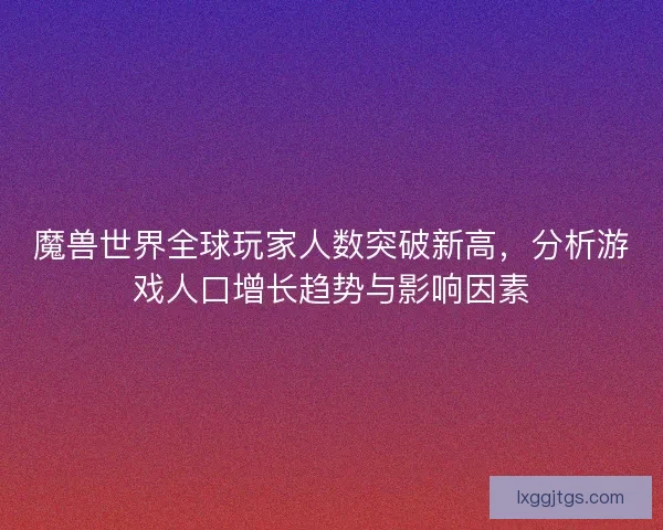 魔兽世界全球玩家人数突破新高，分析游戏人口增长趋势与影响因素