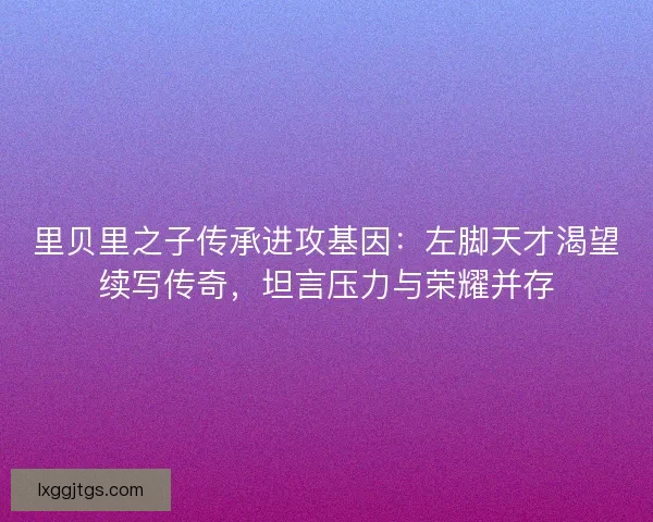 里贝里之子传承进攻基因：左脚天才渴望续写传奇，坦言压力与荣耀并存
