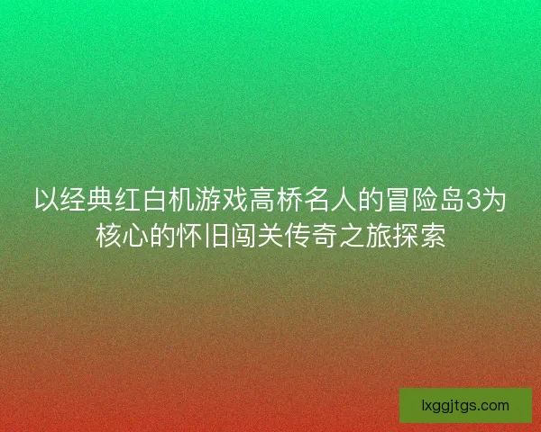 以经典红白机游戏高桥名人的冒险岛3为核心的怀旧闯关传奇之旅探索