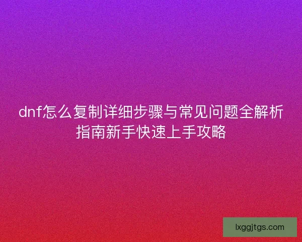 dnf怎么复制详细步骤与常见问题全解析指南新手快速上手攻略