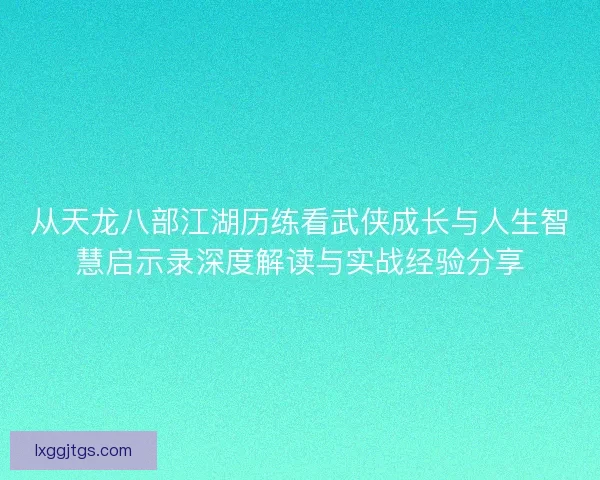 从天龙八部江湖历练看武侠成长与人生智慧启示录深度解读与实战经验分享