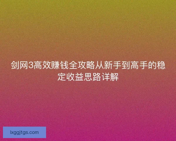 剑网3高效赚钱全攻略从新手到高手的稳定收益思路详解