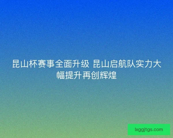 昆山杯赛事全面升级 昆山启航队实力大幅提升再创辉煌