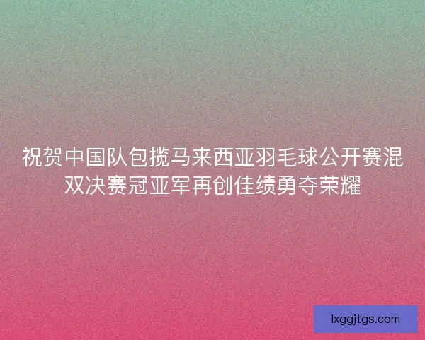 祝贺中国队包揽马来西亚羽毛球公开赛混双决赛冠亚军再创佳绩勇夺荣耀