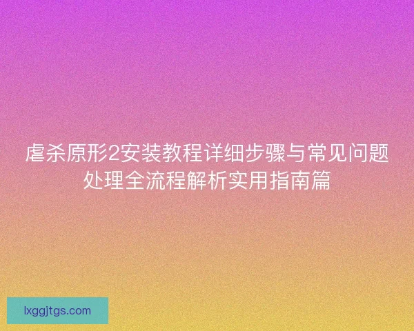 虐杀原形2安装教程详细步骤与常见问题处理全流程解析实用指南篇