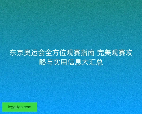 东京奥运会全方位观赛指南 完美观赛攻略与实用信息大汇总