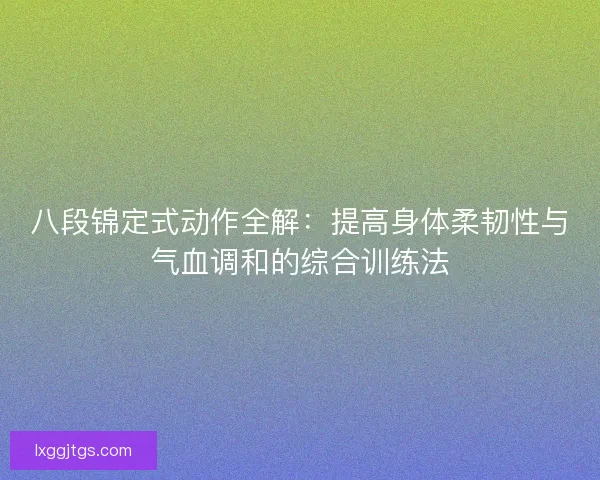 八段锦定式动作全解：提高身体柔韧性与气血调和的综合训练法