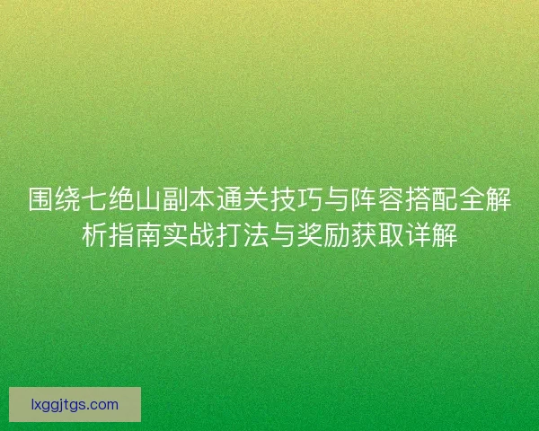 围绕七绝山副本通关技巧与阵容搭配全解析指南实战打法与奖励获取详解