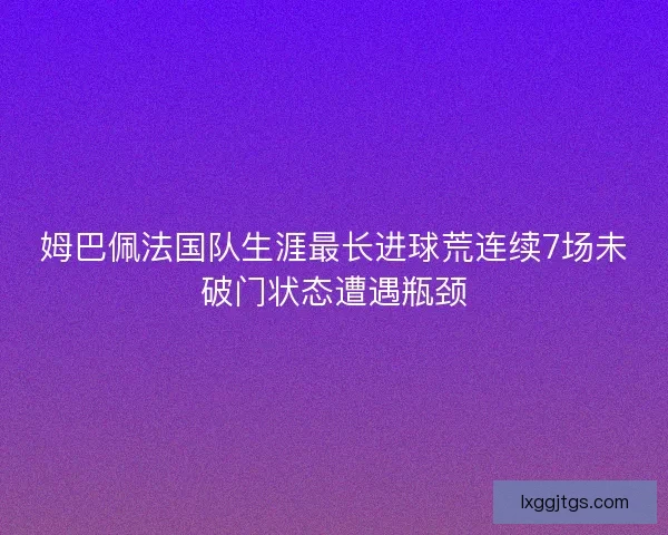 姆巴佩法国队生涯最长进球荒连续7场未破门状态遭遇瓶颈