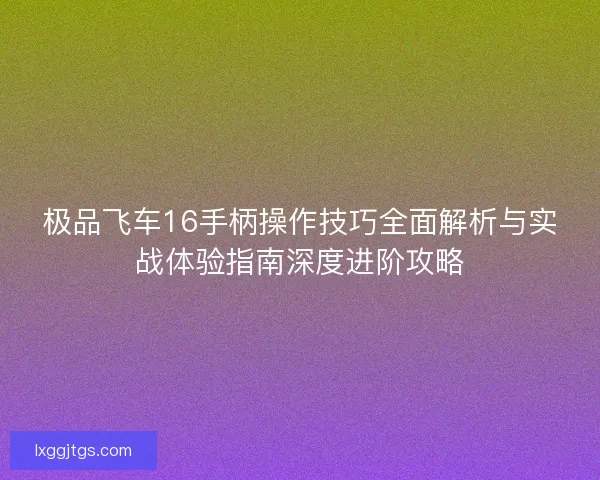 极品飞车16手柄操作技巧全面解析与实战体验指南深度进阶攻略