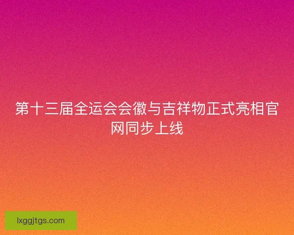 第十三届全运会会徽与吉祥物正式亮相官网同步上线
