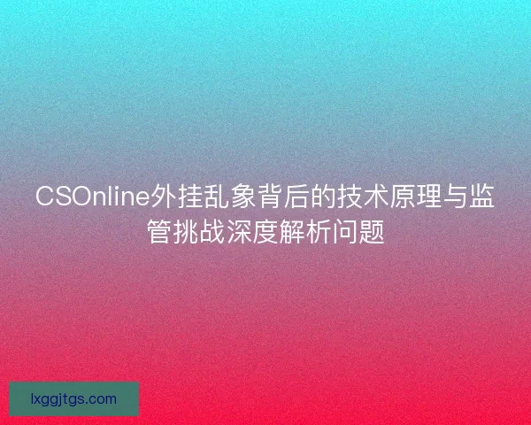 CSOnline外挂乱象背后的技术原理与监管挑战深度解析问题