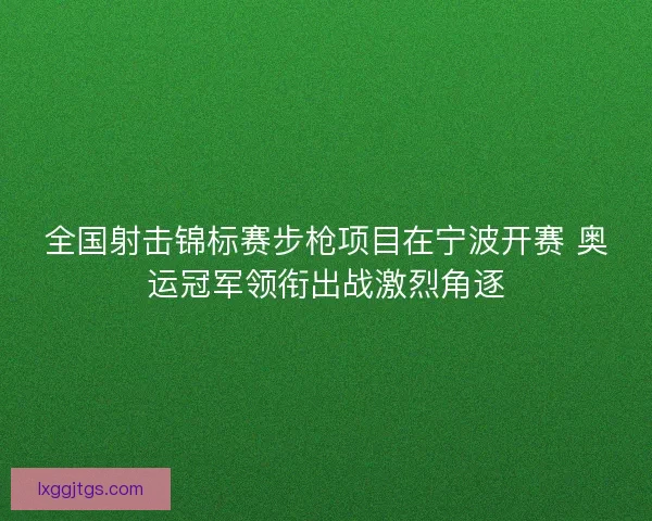 全国射击锦标赛步枪项目在宁波开赛 奥运冠军领衔出战激烈角逐