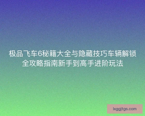 极品飞车6秘籍大全与隐藏技巧车辆解锁全攻略指南新手到高手进阶玩法
