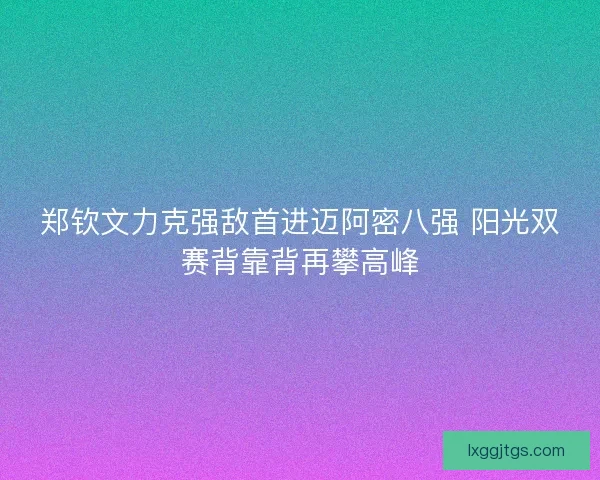 郑钦文力克强敌首进迈阿密八强 阳光双赛背靠背再攀高峰
