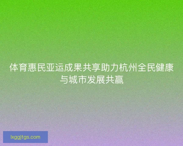 体育惠民亚运成果共享助力杭州全民健康与城市发展共赢