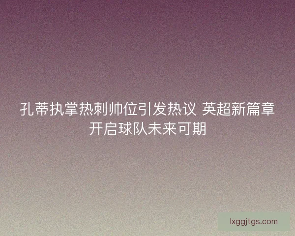 孔蒂执掌热刺帅位引发热议 英超新篇章开启球队未来可期
