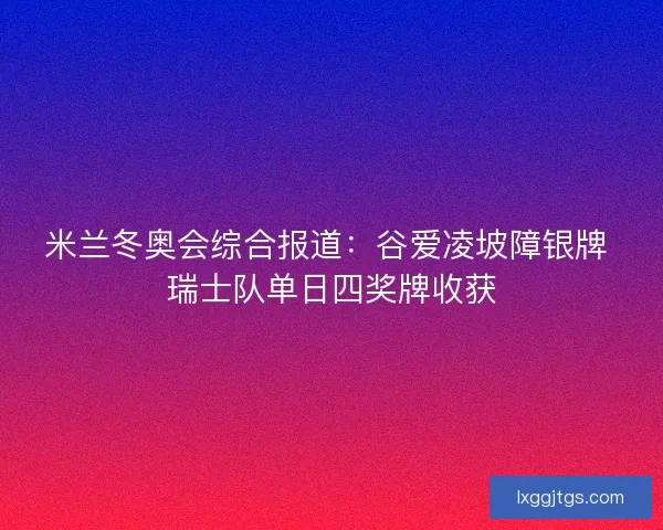 米兰冬奥会综合报道：谷爱凌坡障银牌 瑞士队单日四奖牌收获