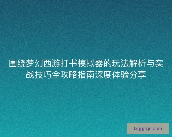 围绕梦幻西游打书模拟器的玩法解析与实战技巧全攻略指南深度体验分享