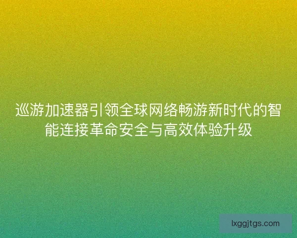 巡游加速器引领全球网络畅游新时代的智能连接革命安全与高效体验升级
