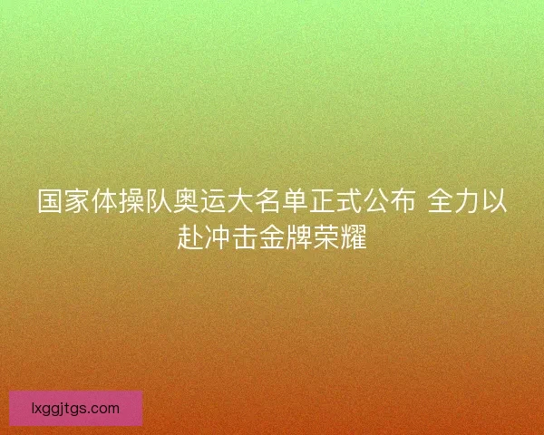 国家体操队奥运大名单正式公布 全力以赴冲击金牌荣耀