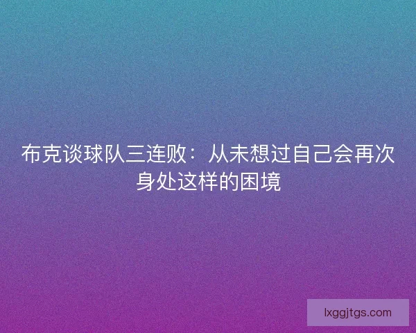 布克谈球队三连败：从未想过自己会再次身处这样的困境