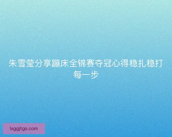 朱雪莹分享蹦床全锦赛夺冠心得稳扎稳打每一步