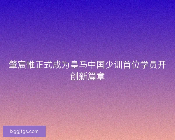 肇宸惟正式成为皇马中国少训首位学员开创新篇章