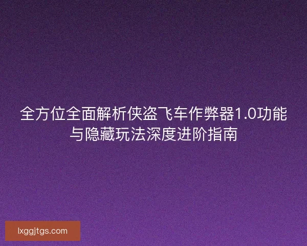 全方位全面解析侠盗飞车作弊器1.0功能与隐藏玩法深度进阶指南