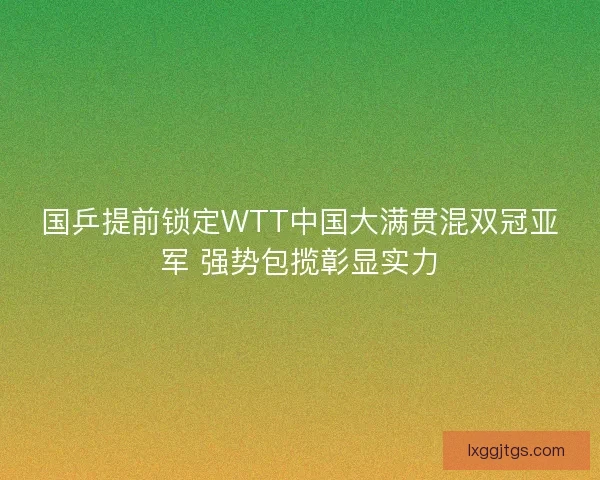 国乒提前锁定WTT中国大满贯混双冠亚军 强势包揽彰显实力