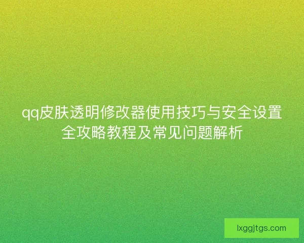 qq皮肤透明修改器使用技巧与安全设置全攻略教程及常见问题解析