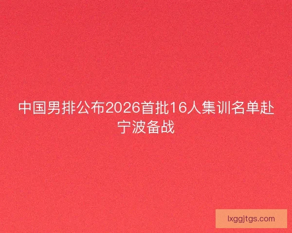 中国男排公布2026首批16人集训名单赴宁波备战