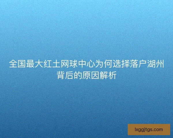 全国最大红土网球中心为何选择落户湖州背后的原因解析