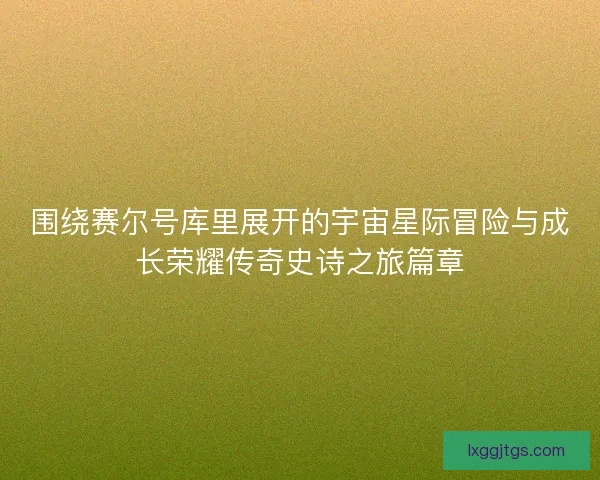 围绕赛尔号库里展开的宇宙星际冒险与成长荣耀传奇史诗之旅篇章