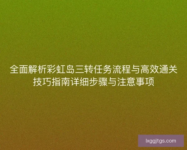 全面解析彩虹岛三转任务流程与高效通关技巧指南详细步骤与注意事项