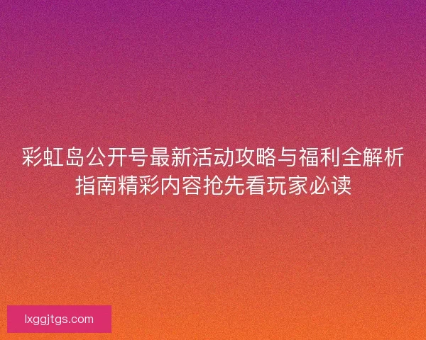 彩虹岛公开号最新活动攻略与福利全解析指南精彩内容抢先看玩家必读