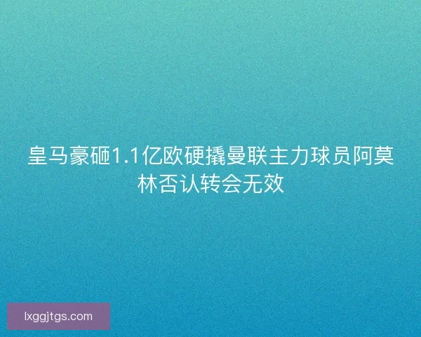 皇马豪砸1.1亿欧硬撬曼联主力球员阿莫林否认转会无效