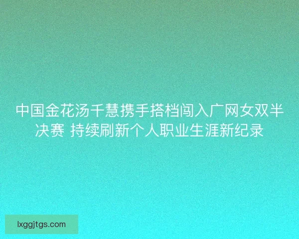 中国金花汤千慧携手搭档闯入广网女双半决赛 持续刷新个人职业生涯新纪录