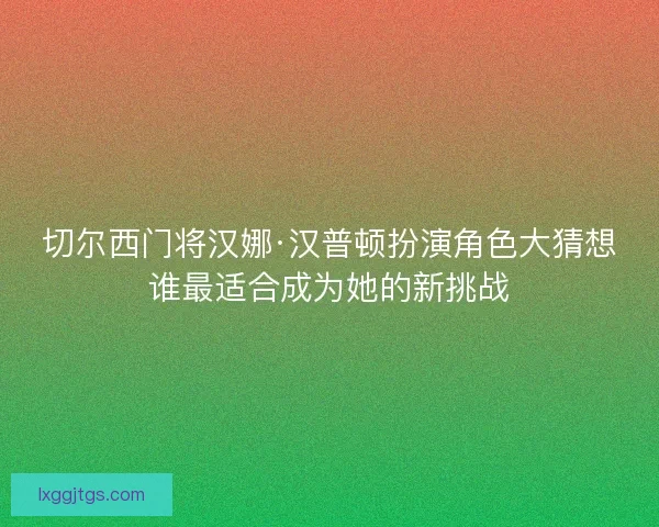 切尔西门将汉娜·汉普顿扮演角色大猜想谁最适合成为她的新挑战