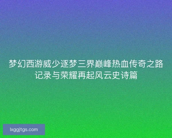 梦幻西游威少逐梦三界巅峰热血传奇之路记录与荣耀再起风云史诗篇