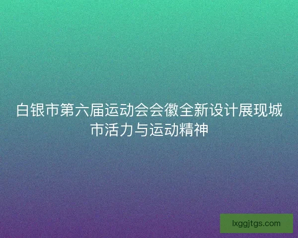 白银市第六届运动会会徽全新设计展现城市活力与运动精神